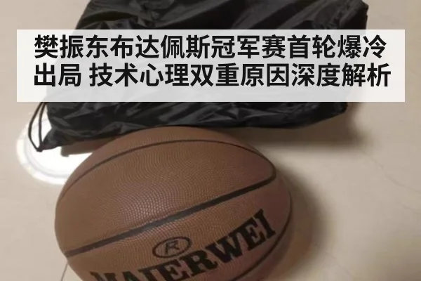 樊振东布达佩斯冠军赛首轮爆冷出局 技术心理双重原因深度解析