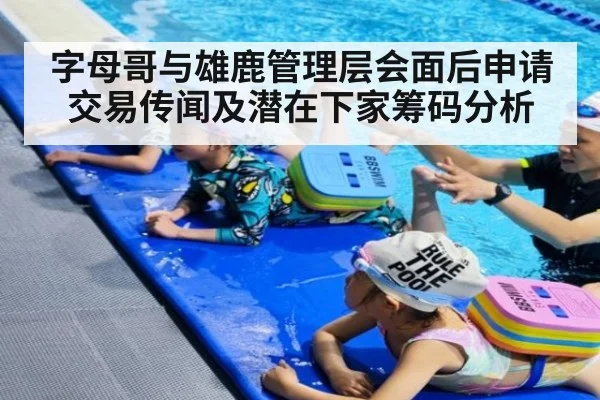 字母哥与雄鹿管理层会面后申请交易传闻及潜在下家筹码分析