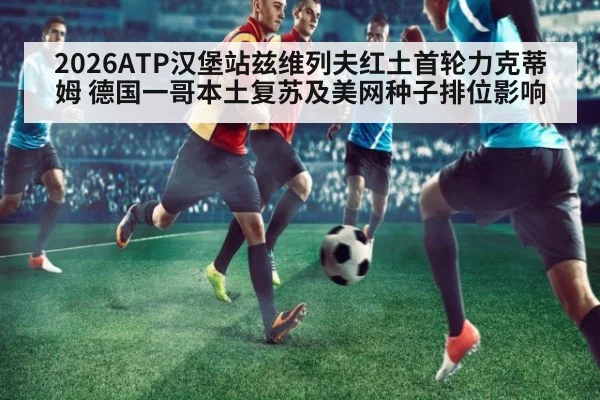 2026ATP汉堡站兹维列夫红土首轮力克蒂姆 德国一哥本土复苏及美网种子排位影响