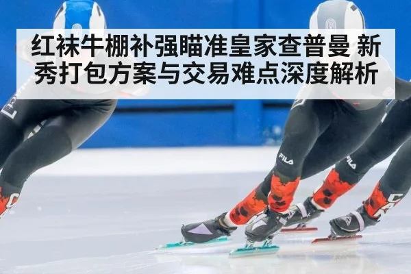 红袜牛棚补强瞄准皇家查普曼 新秀打包方案与交易难点深度解析