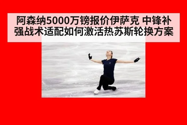 阿森纳5000万镑报价伊萨克 中锋补强战术适配如何激活热苏斯轮换方案