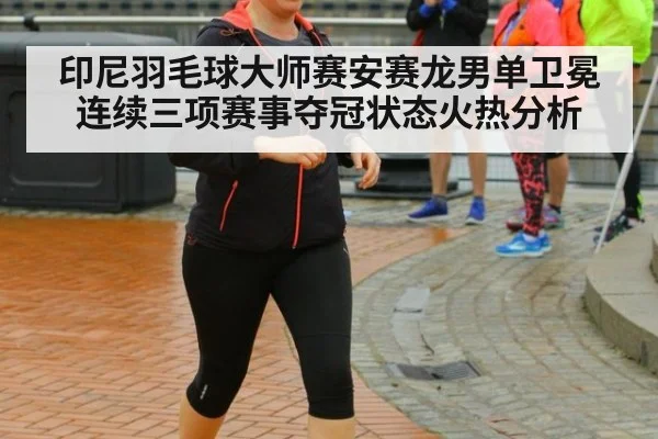 印尼羽毛球大师赛安赛龙男单卫冕连续三项赛事夺冠状态火热分析