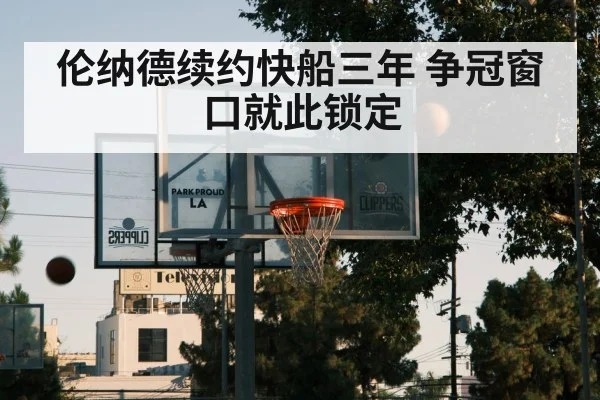 伦纳德续约快船三年 争冠窗口就此锁定