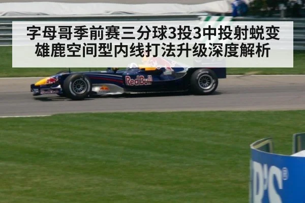 字母哥季前赛三分球3投3中投射蜕变 雄鹿空间型内线打法升级深度解析
