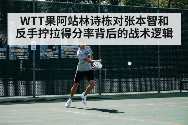 WTT果阿站林诗栋对张本智和 反手拧拉得分率背后的战术逻辑