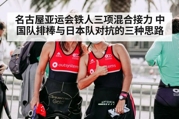 名古屋亚运会铁人三项混合接力 中国队排棒与日本队对抗的三种思路