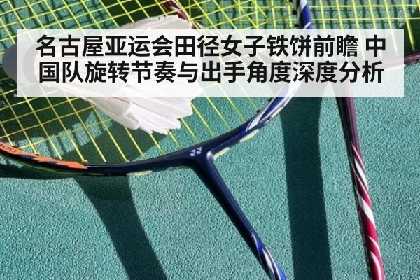 名古屋亚运会田径女子铁饼前瞻 中国队旋转节奏与出手角度深度分析